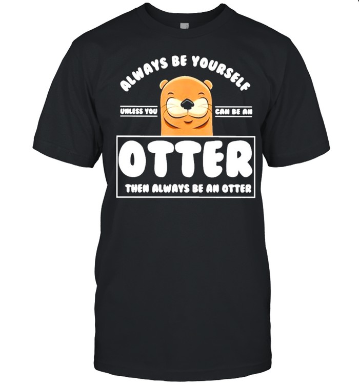Always be yourself other than always be an otter shirt