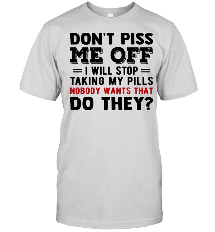 Don’t Piss Me Off I Will Stop Taking My Pills Nobody Wants That Do They shirt Classic Men's T-shirt
