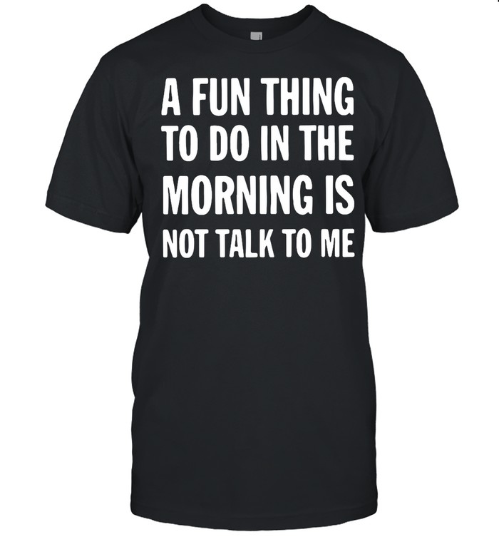 A Fun Thing To Do In The Morning Is Not Talk To Me shirt Classic Men's T-shirt