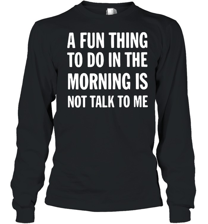 A Fun Thing To Do In The Morning Is Not Talk To Me shirt Long Sleeved T-shirt