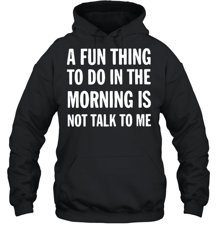 A Fun Thing To Do In The Morning Is Not Talk To Me shirt Unisex Hoodie