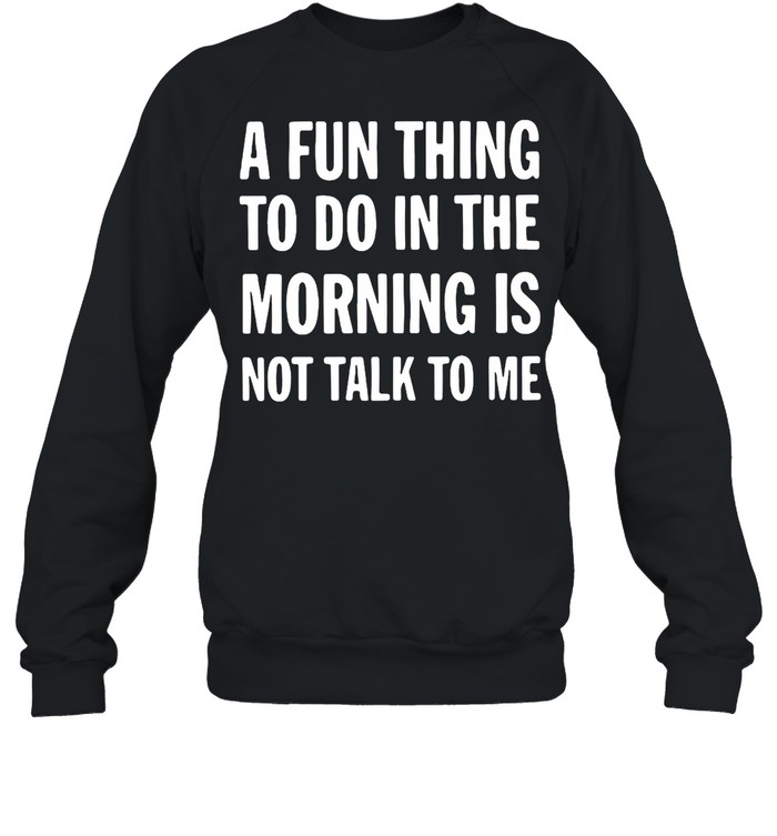 A Fun Thing To Do In The Morning Is Not Talk To Me shirt Unisex Sweatshirt