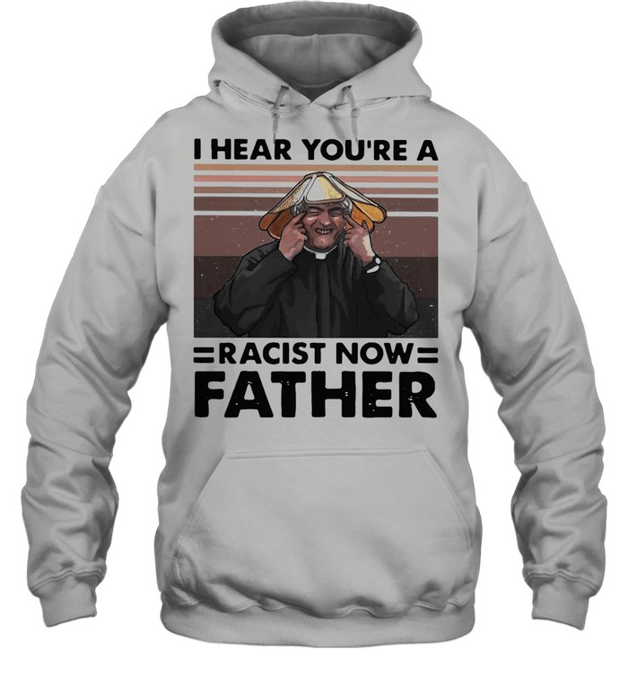 I Hear You’re A Racist Now Father Vintage shirt Unisex Hoodie