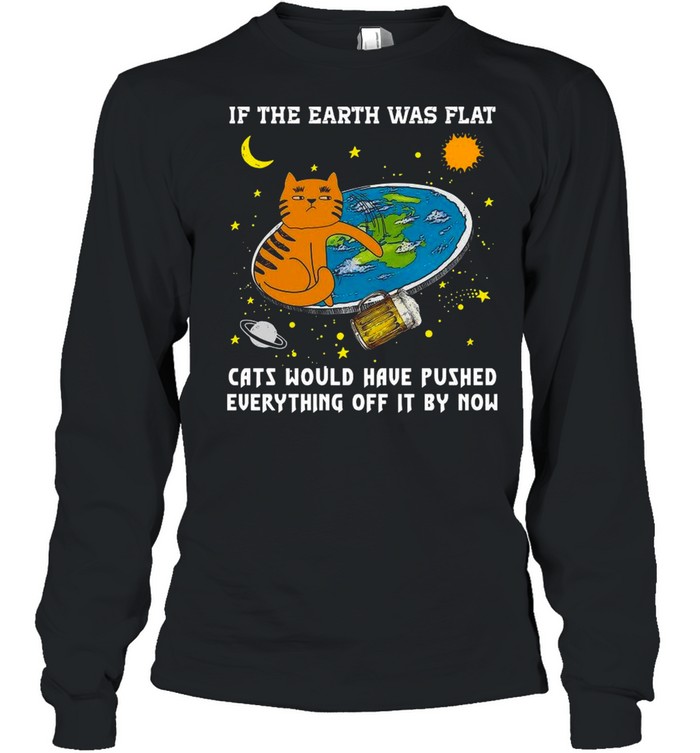 If The Earth Was Flat Cats Would Have Pushed Everything Off It By Now shirt Long Sleeved T-shirt