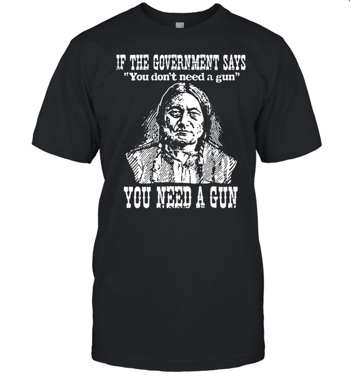 Native American If The Government Says You Don’t Need A Gun You Need A Gun shirt Classic Men's T-shirt
