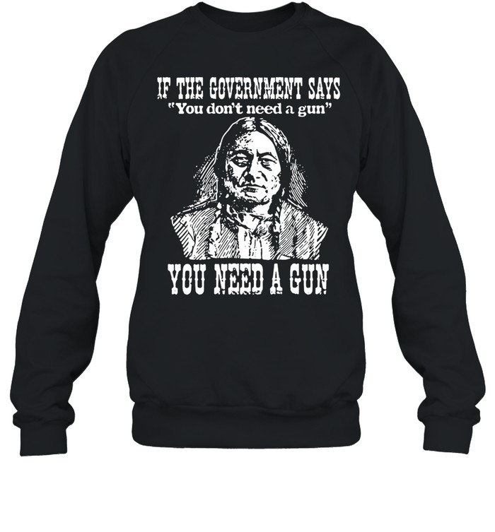 Native American If The Government Says You Don’t Need A Gun You Need A Gun shirt Unisex Sweatshirt