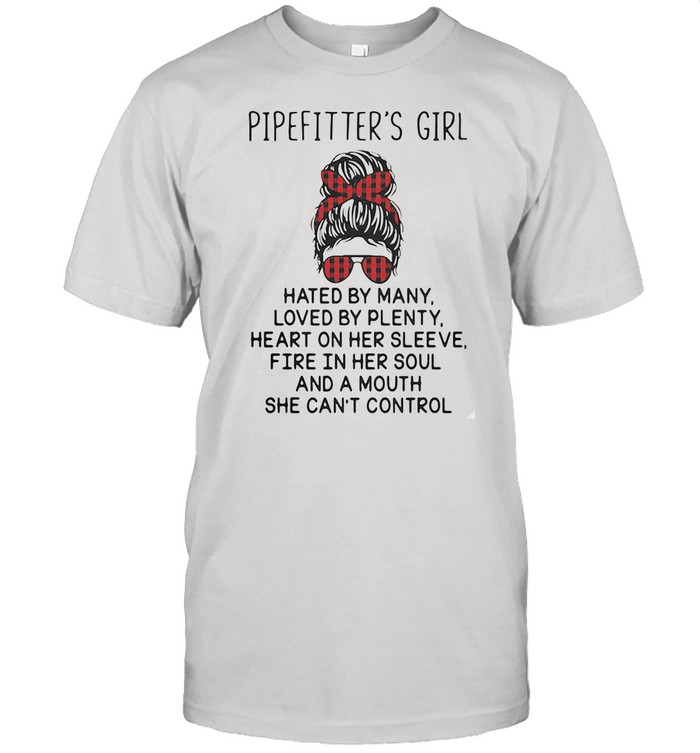 Pipefittier's Girl Hated By Many Loved By Plenty Heart On Her Sleeve Fire In Her Soul And A Mouth She Can't Control shirt