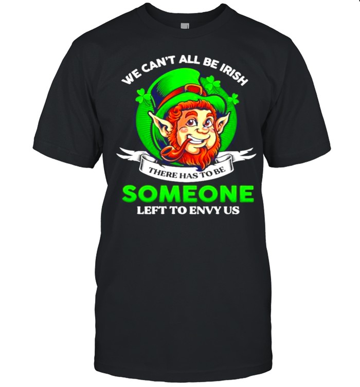 We Cant All Be Irish There Has To Be Someone Left To Envy Us shirt