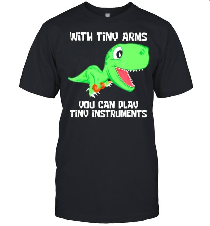 With tiny arms dinosaur you can play tiny instruments shirt