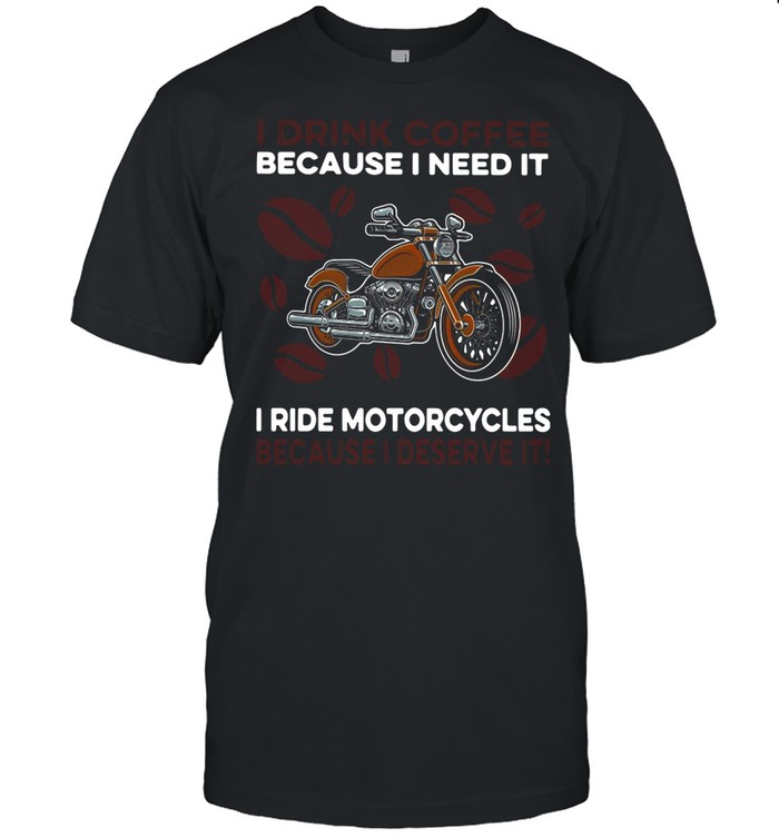 I Drink Coffee Because I Need It I Ride Motorcycles Because I Deserve It shirt