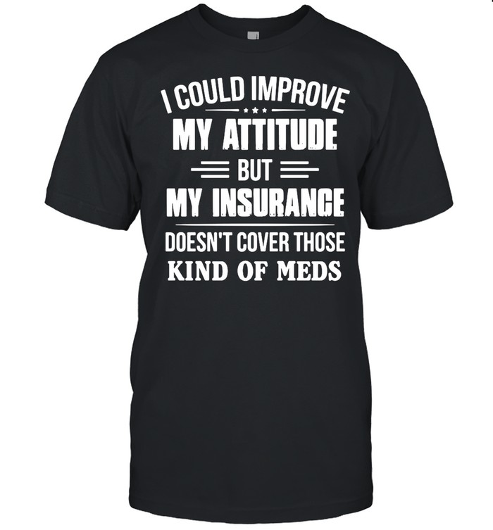 I Could Improve My Attitude But My Insurance Doesn’t Cover Those Kind Of Meds shirt