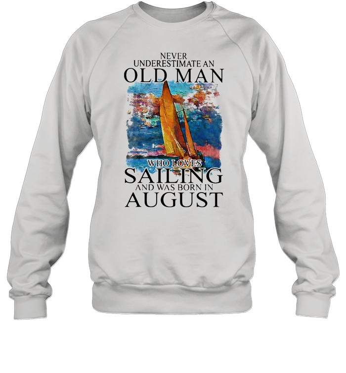 Never Underestimate An Old Man Who Loves Sailing And Was Born In August shirt Unisex Sweatshirt