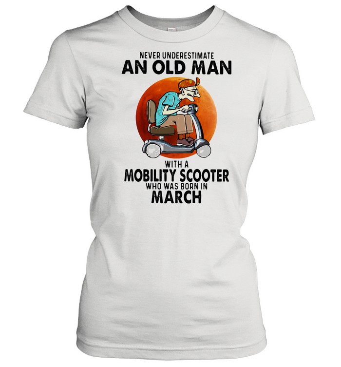 Never Unversetimate An Old Man With A Mobility Scooter Who Was Born In March shirt Classic Women's T-shirt