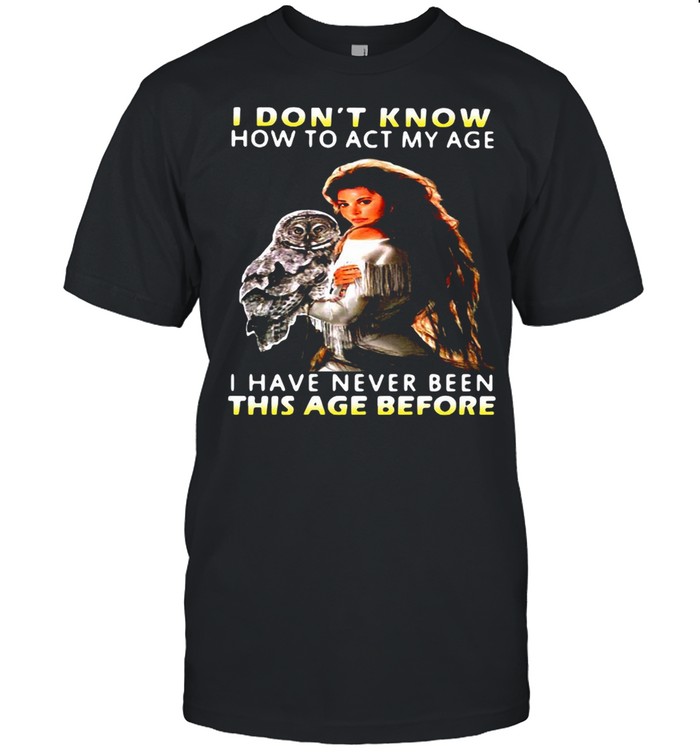 Owl Girl I Don’t Know How To Act My Age I Have Never Been This Age Before shirt