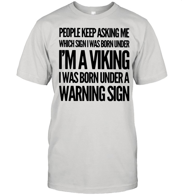 People Keep Asking Me Which Sign I Was Born Under I'm A Viking I Was Born Under A Warning Sign shirt