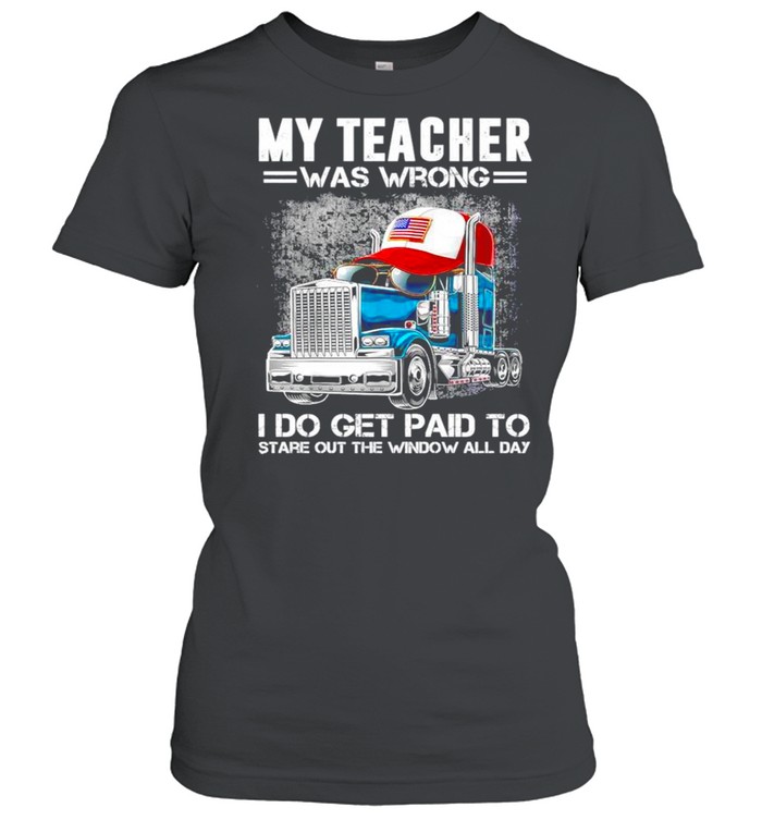 Trucker My teacher was wrong I do get paid to stare out the window all day shirt Classic Women's T-shirt