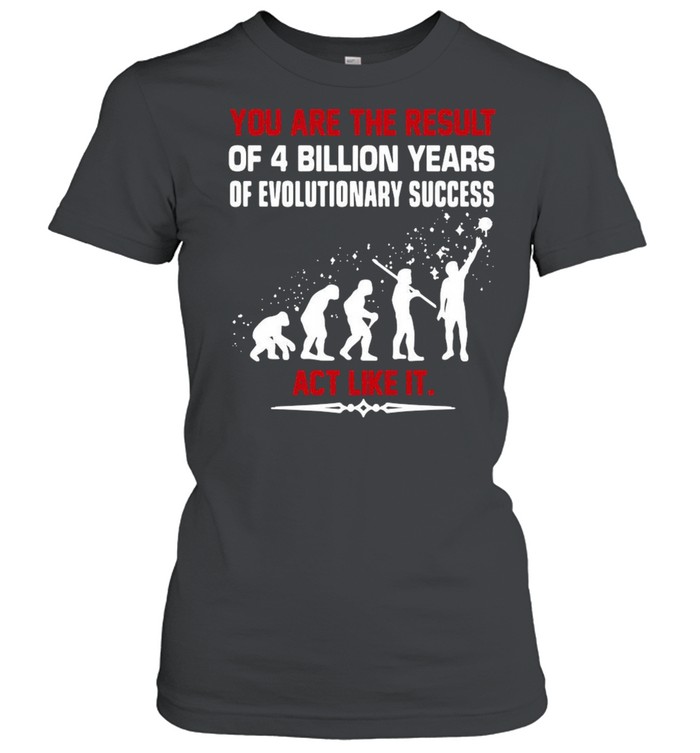 You are the result of 4 billion years of evolutionary success act like it shirt Classic Women's T-shirt