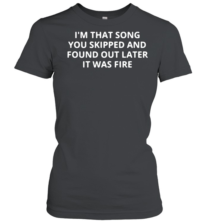 Im that song you skipped and found out later it was fire shirt Classic Women's T-shirt