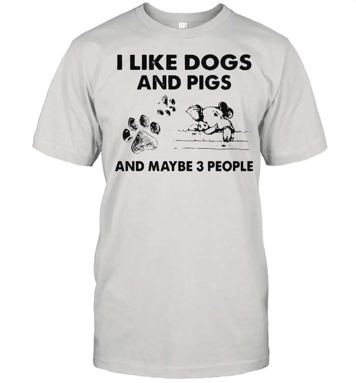 I Like Dogs And Pigs And Maybe 3 People shirt