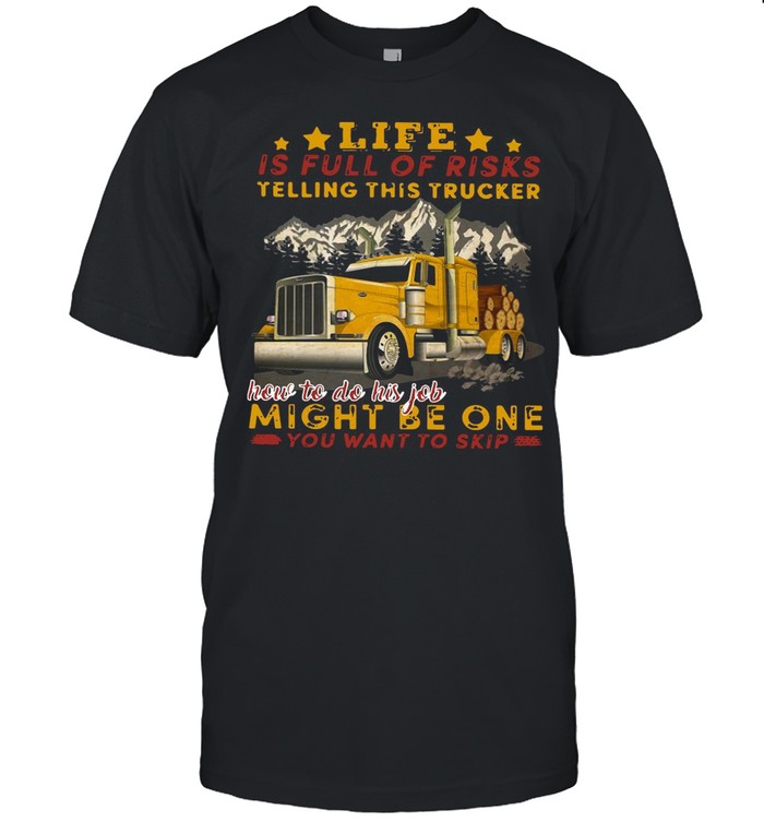 Life Is Full Of Risks Telling This Trucker How To Do His Job Might Be One You Want To Skip shirt