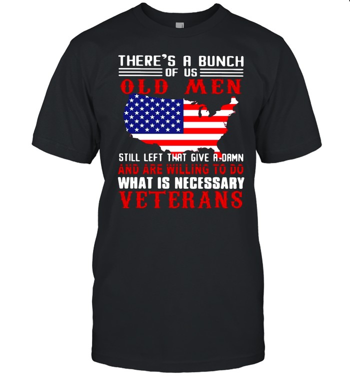 Texas There’s A Bunch Of Us Old Men Still Left That Give A Damn And Are Willing To Do What Is Necessary Veterans shirt