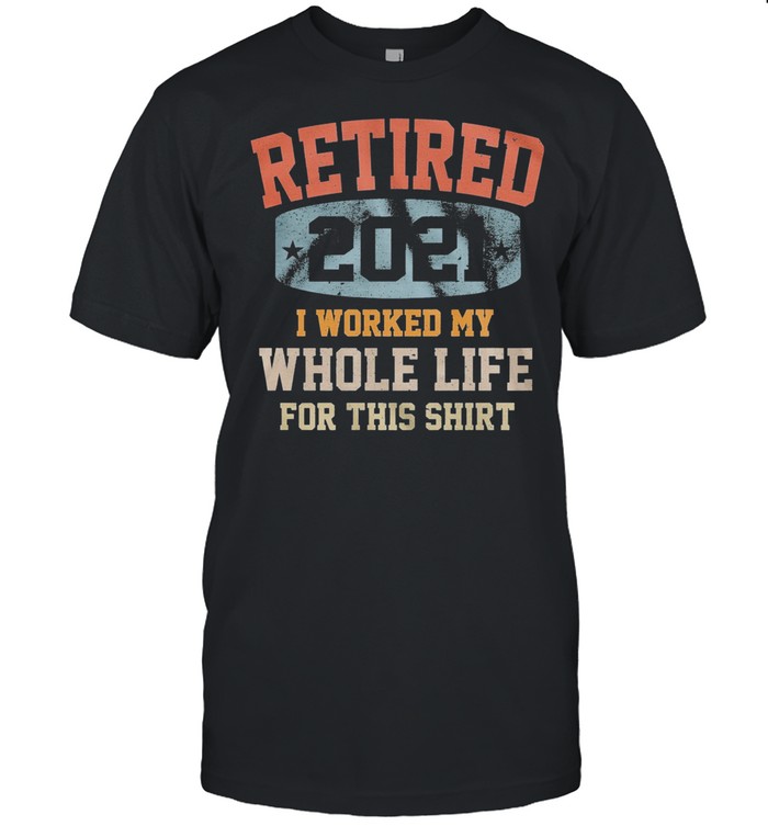 Vintage Retired 2021 I Worked My Whole Life For This shirt