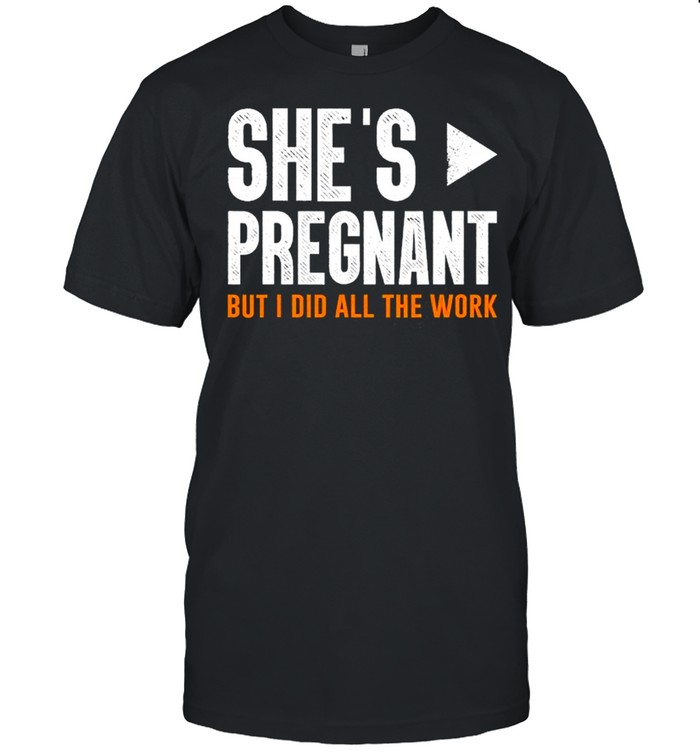 She’s Pregnant But I Did All The Work Pregnancy shirt