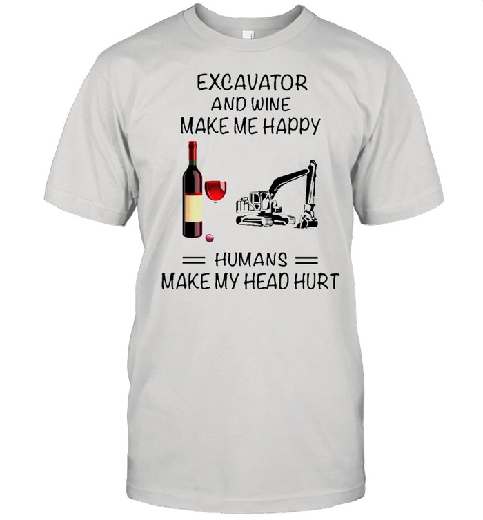 Excavator And Wine Make Me Happy Humans Make My Head Hurt shirt Classic Men's T-shirt