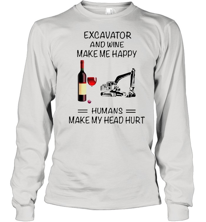 Excavator And Wine Make Me Happy Humans Make My Head Hurt shirt Long Sleeved T-shirt