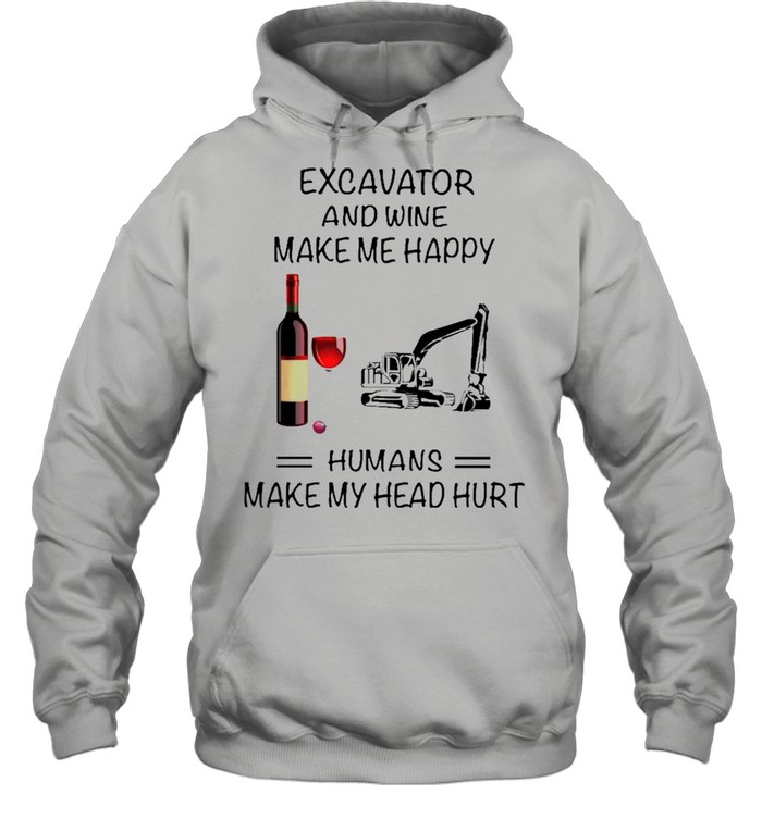 Excavator And Wine Make Me Happy Humans Make My Head Hurt shirt Unisex Hoodie