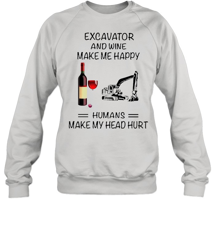 Excavator And Wine Make Me Happy Humans Make My Head Hurt shirt Unisex Sweatshirt