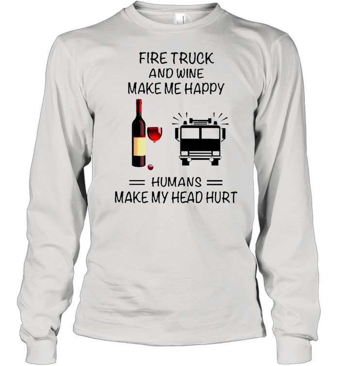 Fire Truck And Wine Make Me Happy Humans Make My Head Hurt shirt Long Sleeved T-shirt