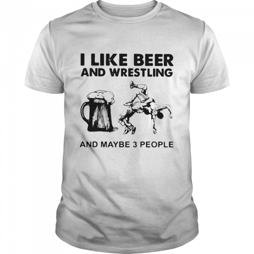 I Like Beer And Wrestling And Maybe Three People shirt Classic Men's T-shirt