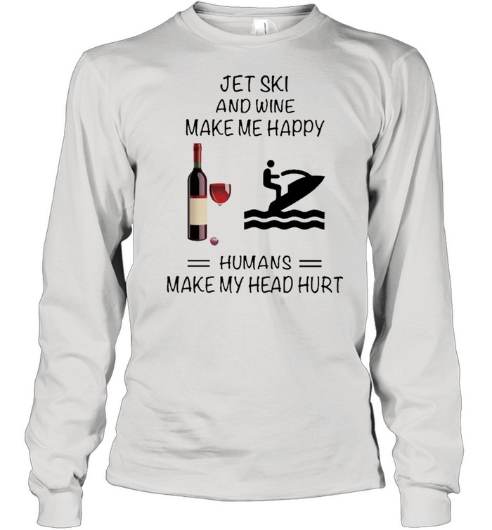 Jet Ski And Wine Make Me Happy Humans Make My Head Hurt shirt Long Sleeved T-shirt