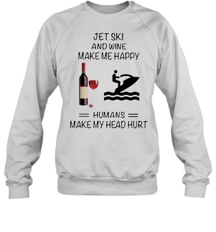 Jet Ski And Wine Make Me Happy Humans Make My Head Hurt shirt Unisex Sweatshirt