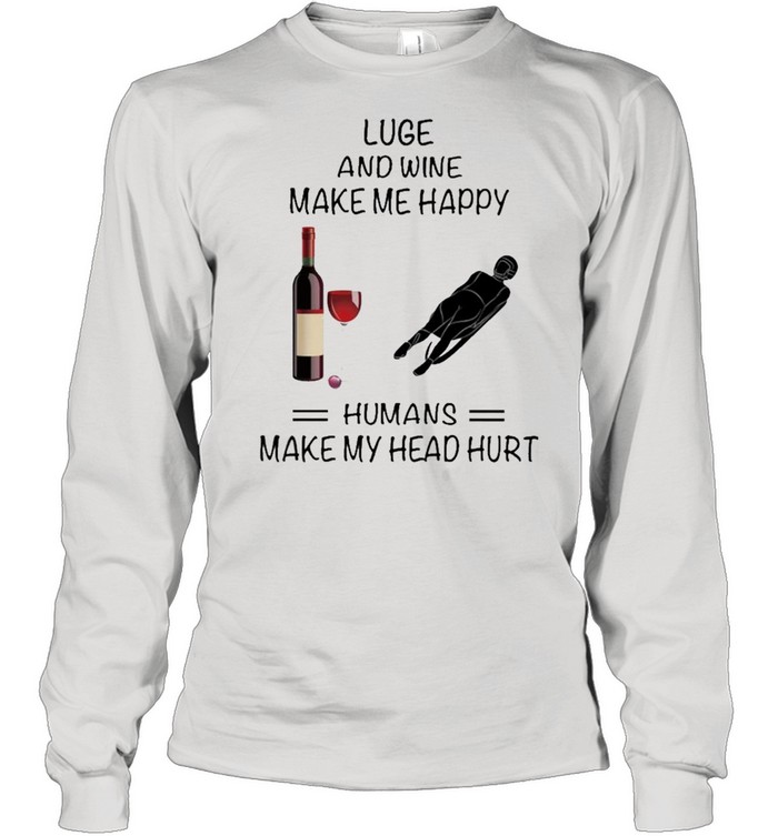 Luge And Wine Make Me Happy Humans Make My Head Hurt shirt Long Sleeved T-shirt