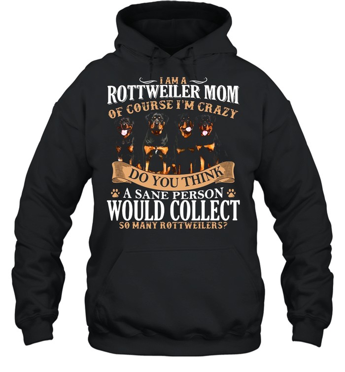 I Am A Rottweiler Mom Of Course I’m Crazy Do You Think A Sane Person Would Collect So Many Rottweilers Dogs shirt Unisex Hoodie