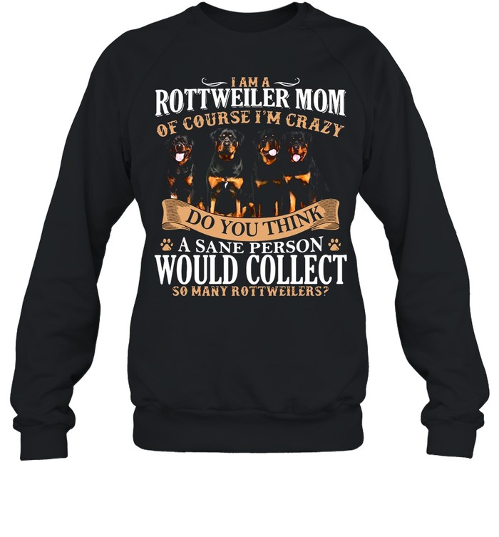 I Am A Rottweiler Mom Of Course I’m Crazy Do You Think A Sane Person Would Collect So Many Rottweilers Dogs shirt Unisex Sweatshirt