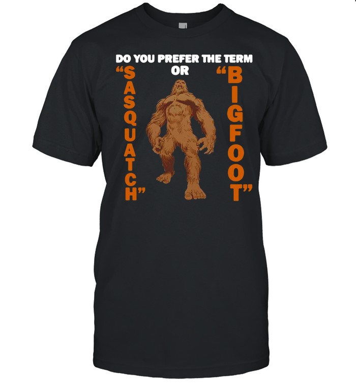 Do You Prefer The Term Or Sasquatch Bigfoot T-shirt