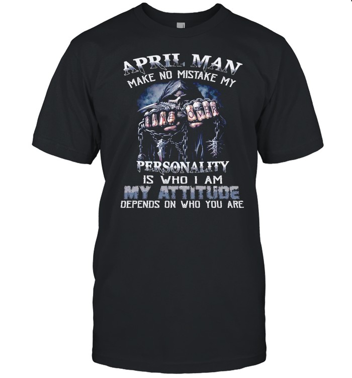 April Man Make No Mistake My Personality Is Who I Am My Attitude Depends On Who You Are Shirt