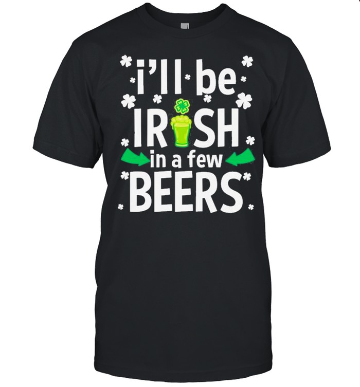 I’ll Be Irish In A Few Beers Funny St Patrick’s Day Drinking Shirt