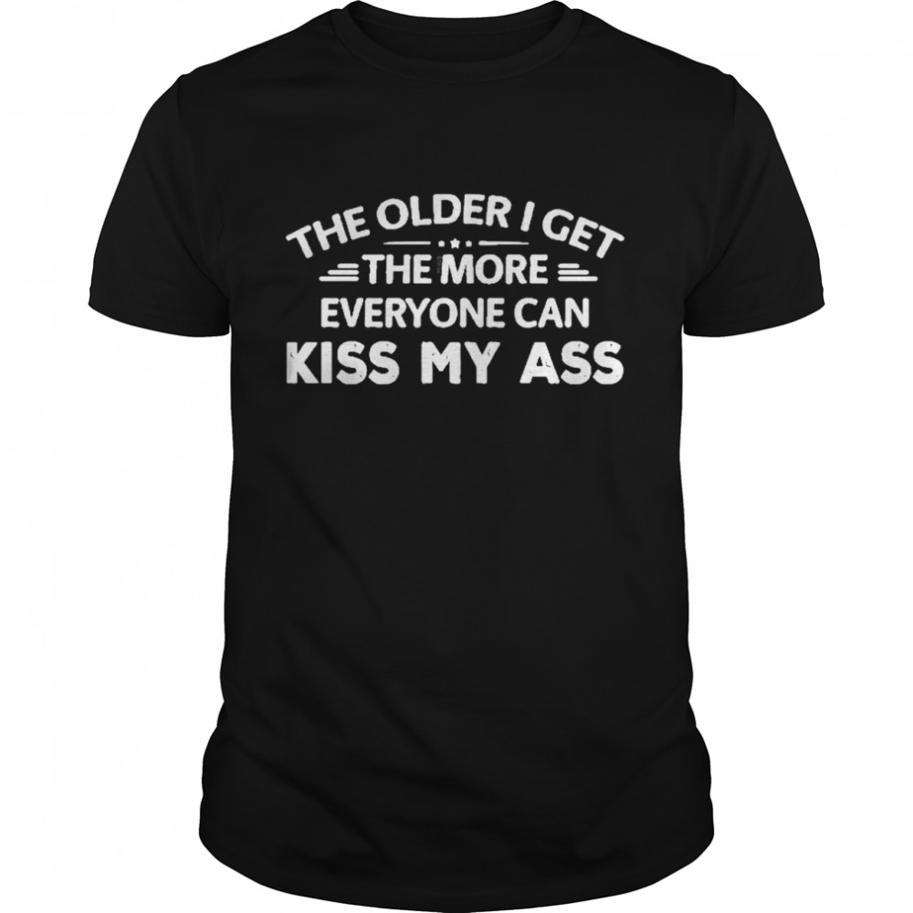 The Older I Get The More Everyone Can Kiss My Ass Rude Saying Shirt