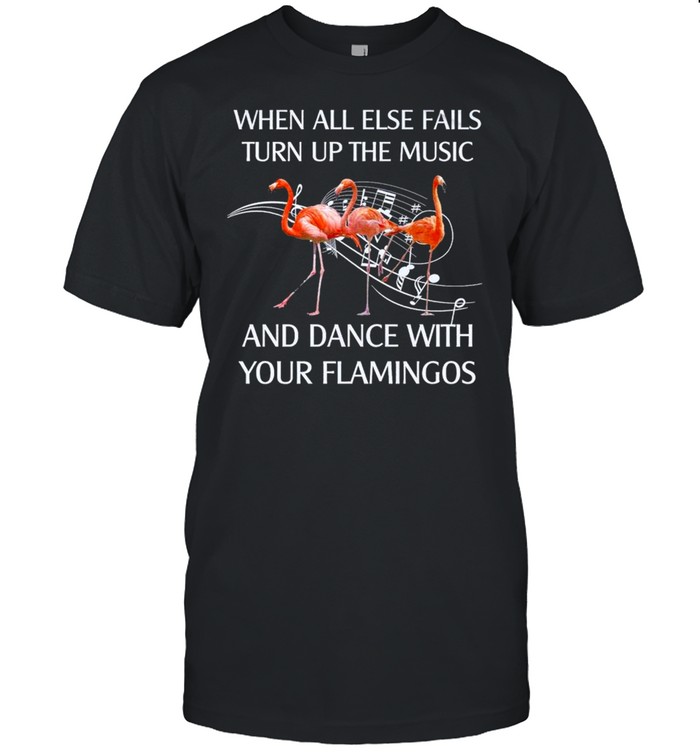 Flamingo When All Else Fails Turn Up The Music And Dance shirt