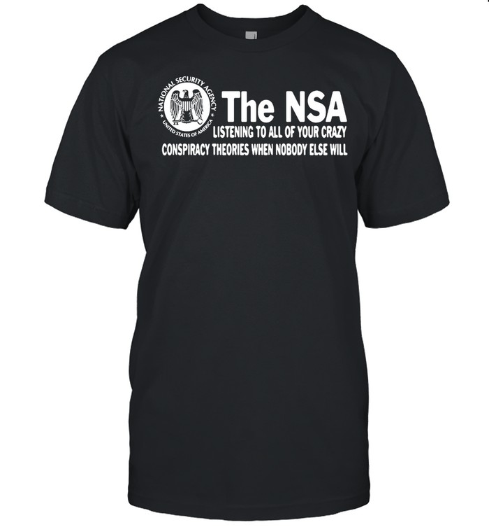 The NSA Listening To All Of Your Crazy Conspiracy Theories When Nobody Else Will T-shirt