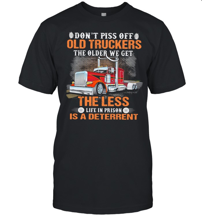 Don’t Piss Off Old Truckers The Older We Get The Less Life In Prison Is A Deterrent Truck Shirt