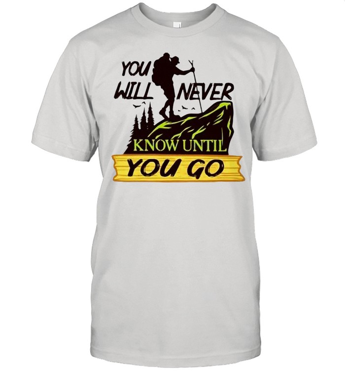 Hiking You Will Never Know Until You Go shirt
