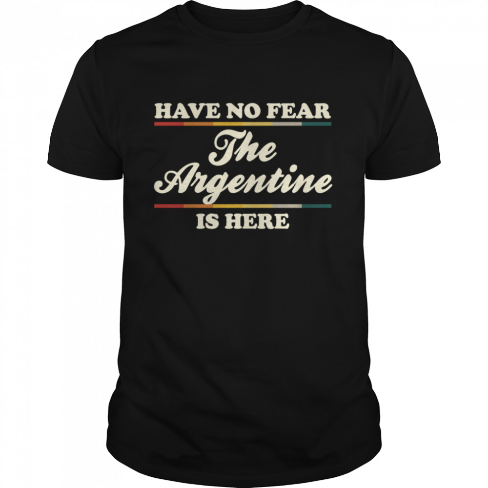 Have No Fear The Argentine Is Here Argentine Hometown shirt