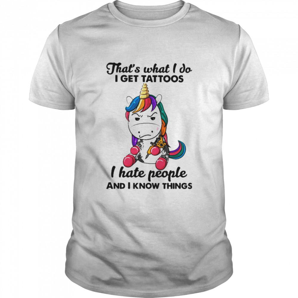 Unicorn thats what I do I get Tattoos I hate people and I know things shirt