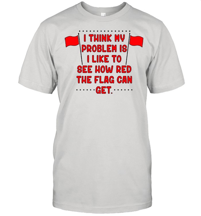 I Think My Problem Is I Like To See How Red The Flag Can Get Unisex shirt