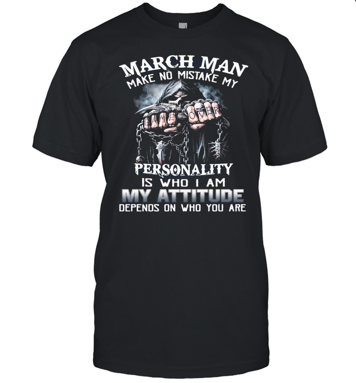 March Man Make No Mistake My Personality Is Who I Am My Attitude Depends On Who You Are T-shirt